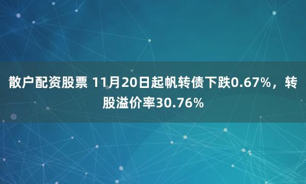 散户配资股票 11月20日起帆转债下跌0.67%，转股溢价率30.76%