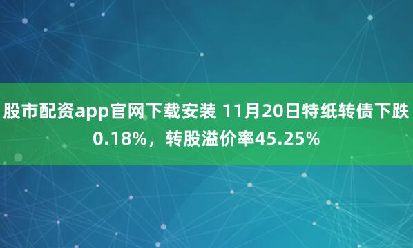 股市配资app官网下载安装 11月20日特纸转债下跌0.18%，转股溢价率45.25%