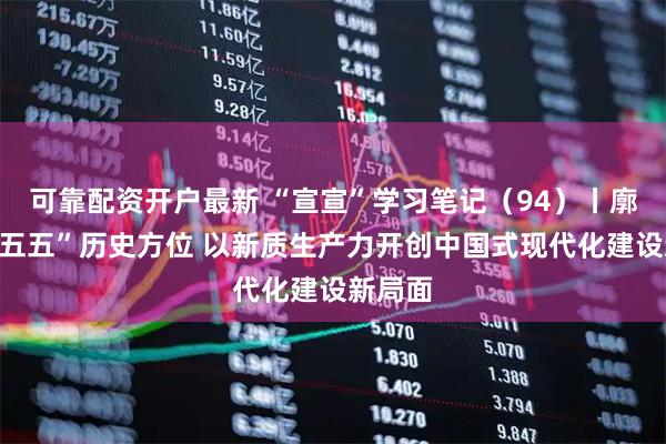 可靠配资开户最新 “宣宣”学习笔记（94）丨廓清“十五五”历史方位 以新质生产力开创中国式现代化建设新局面