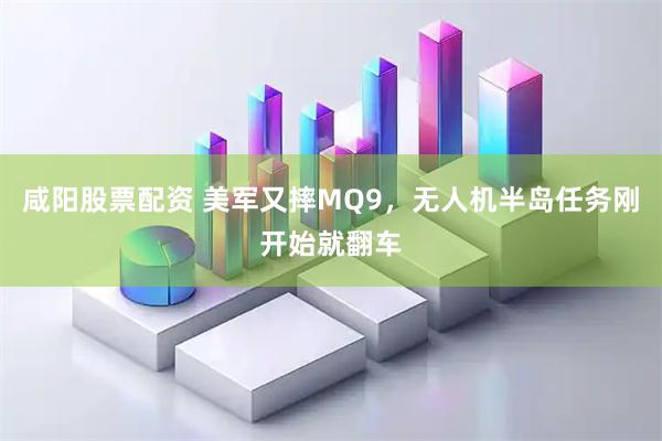咸阳股票配资 美军又摔MQ9，无人机半岛任务刚开始就翻车