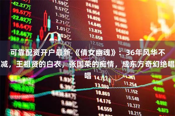 可靠配资开户最新 《倩女幽魂》：36年风华不减，王祖贤的白衣，张国荣的痴情，成东方奇幻绝唱