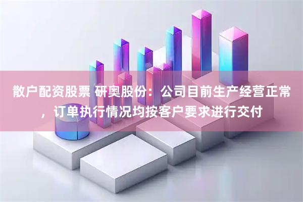 散户配资股票 研奥股份：公司目前生产经营正常，订单执行情况均按客户要求进行交付