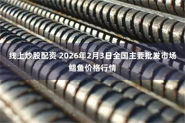 线上炒股配资 2026年2月3日全国主要批发市场鲳鱼价格行情