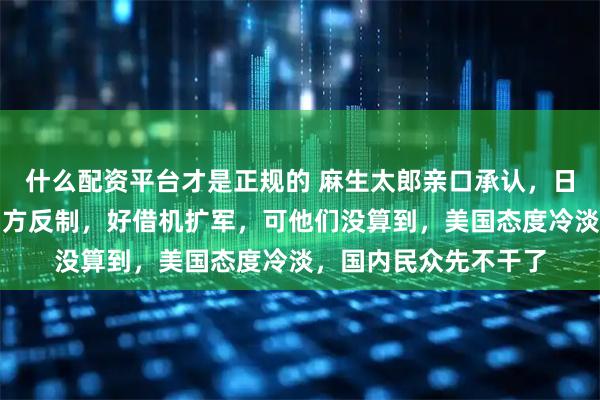 什么配资平台才是正规的 麻生太郎亲口承认，日本挑衅就是为了逼中方反制，好借机扩军，可他们没算到，美国态度冷淡，国内民众先不干了