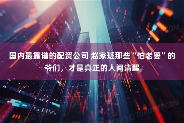 国内最靠谱的配资公司 赵家班那些“怕老婆”的爷们，才是真正的人间清醒