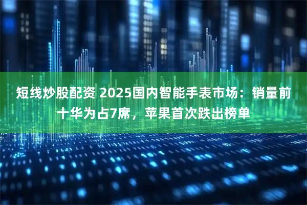 短线炒股配资 2025国内智能手表市场：销量前十华为占7席，苹果首次跌出榜单