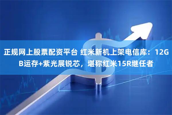正规网上股票配资平台 红米新机上架电信库：12GB运存+紫光展锐芯，堪称红米15R继任者