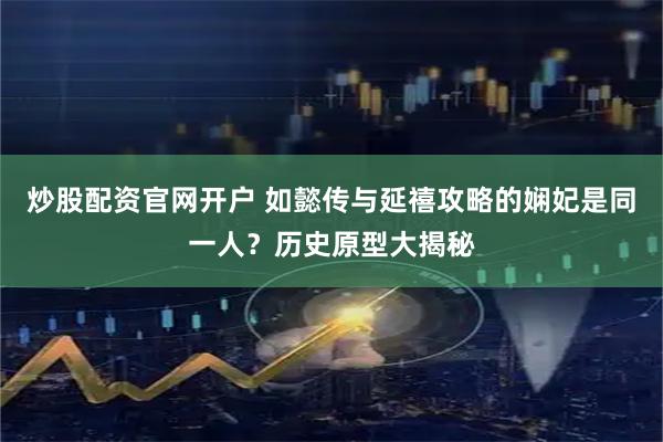 炒股配资官网开户 如懿传与延禧攻略的娴妃是同一人？历史原型大揭秘