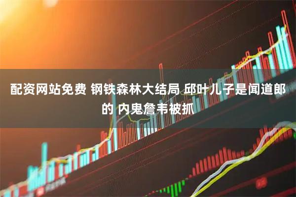 配资网站免费 钢铁森林大结局 邱叶儿子是闻道郎的 内鬼詹韦被抓