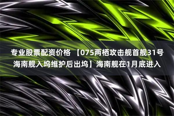 专业股票配资价格 【075两栖攻击舰首舰31号海南舰入坞维护后出坞】海南舰在1月底进入