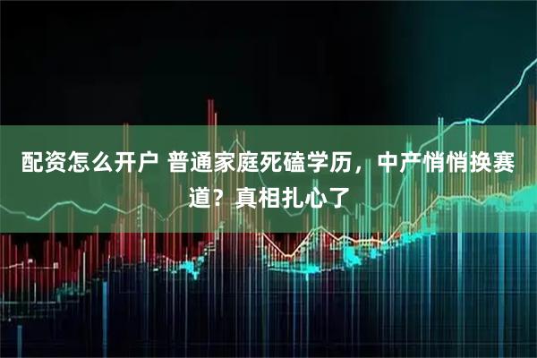 配资怎么开户 普通家庭死磕学历，中产悄悄换赛道？真相扎心了