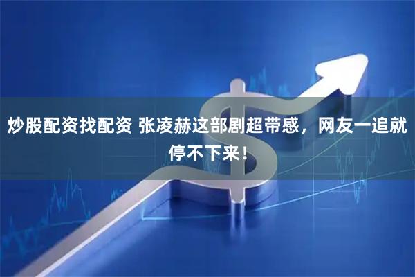 炒股配资找配资 张凌赫这部剧超带感，网友一追就停不下来！