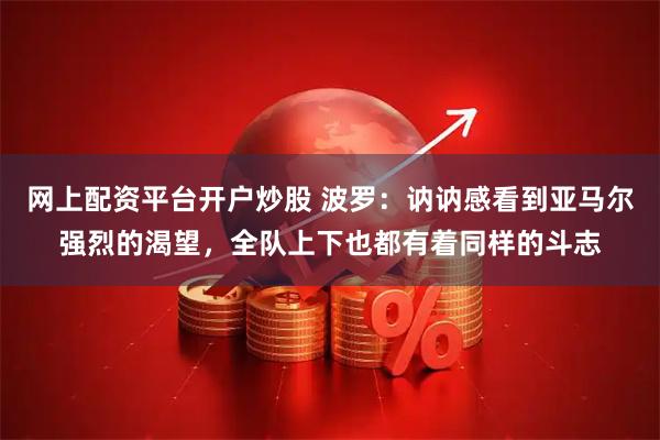 网上配资平台开户炒股 波罗：讷讷感看到亚马尔强烈的渴望，全队上下也都有着同样的斗志