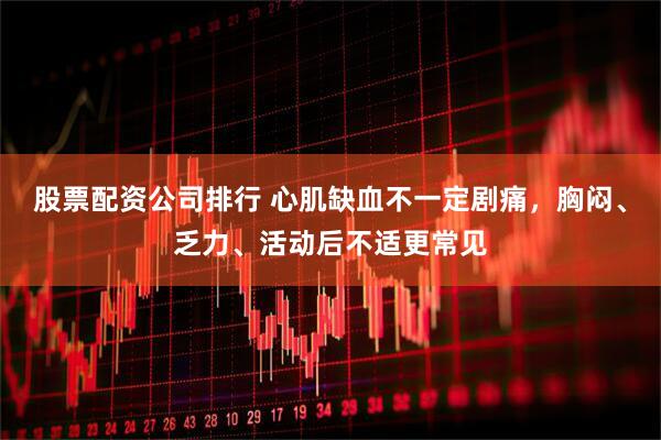 股票配资公司排行 心肌缺血不一定剧痛，胸闷、乏力、活动后不适更常见
