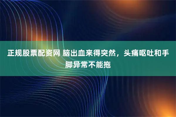 正规股票配资网 脑出血来得突然，头痛呕吐和手脚异常不能拖