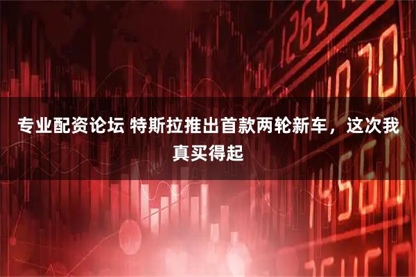 专业配资论坛 特斯拉推出首款两轮新车，这次我真买得起