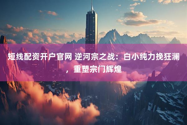 短线配资开户官网 逆河宗之战：白小纯力挽狂澜，重塑宗门辉煌