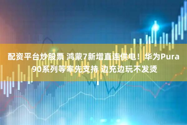 配资平台炒股票 鸿蒙7新增直连供电！华为Pura 90系列等率先支持 边充边玩不发烫