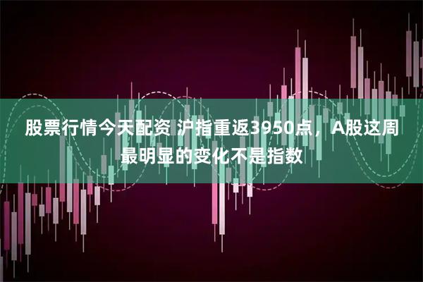 股票行情今天配资 沪指重返3950点，A股这周最明显的变化不是指数