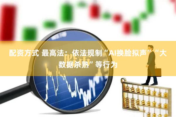 配资方式 最高法：依法规制“AI换脸拟声”“大数据杀熟”等行为