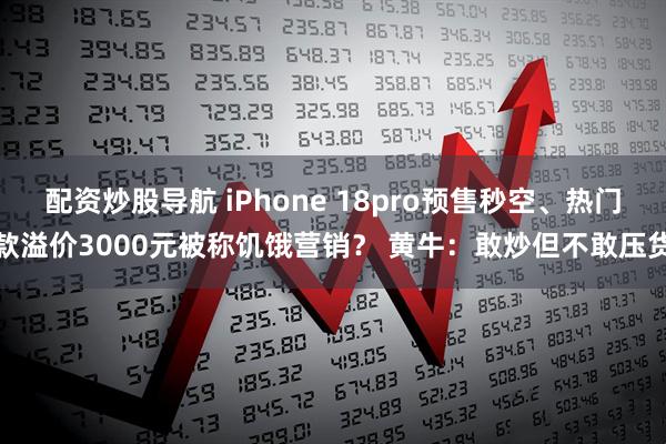 配资炒股导航 iPhone 18pro预售秒空、热门款溢价3000元被称饥饿营销？ 黄牛：敢炒但不敢压货