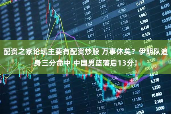 配资之家论坛主要有配资炒股 万事休矣？伊朗队追身三分命中 中国男篮落后13分！